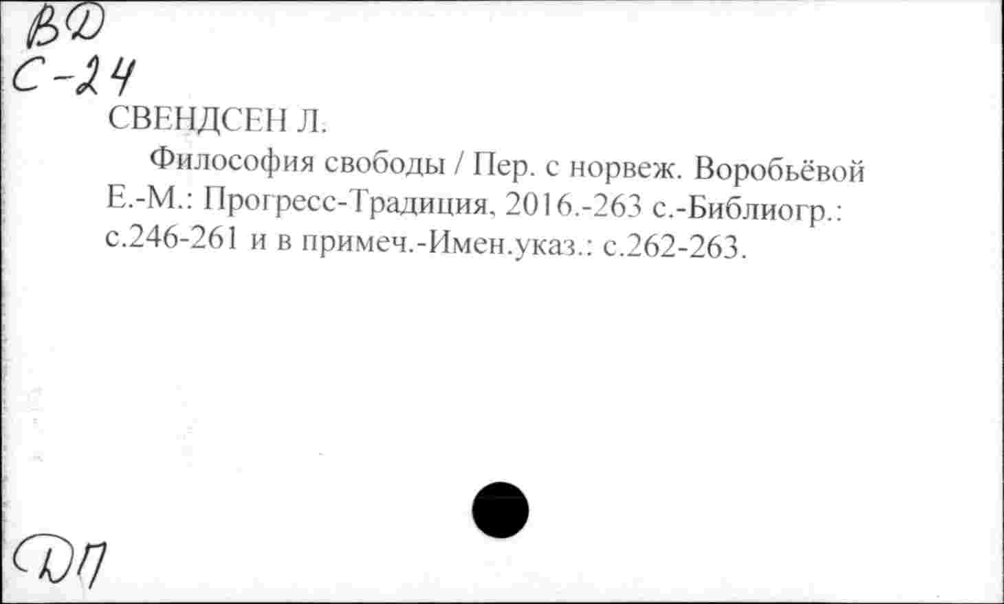 ﻿СВЕНДСЕН Л.
Философия свободы / Пер. с норвеж. Воробьёвой Е.-М.: Прогресс-Традиция. 2016.-263 с.-Библиогр.: с.246-261 и в примеч.-Имен.указ.: с.262-263.